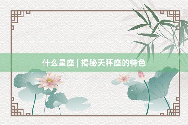 什么星座 | 揭秘天秤座的特色