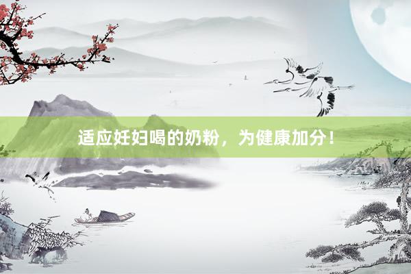 适应妊妇喝的奶粉，为健康加分！