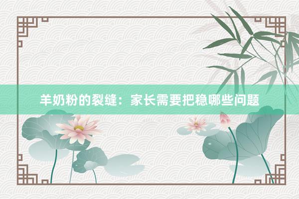 羊奶粉的裂缝：家长需要把稳哪些问题